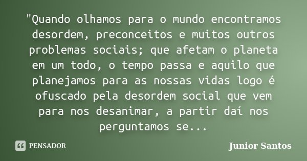 "Quando olhamos para o mundo encontramos desordem, preconceitos e muitos outros problemas sociais; que afetam o planeta em um todo, o tempo passa e aquilo ... Frase de Junior Santos.
