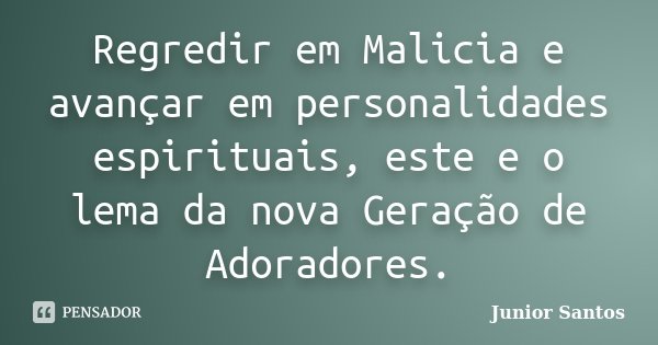 Regredir em Malicia e avançar em personalidades espirituais, este e o lema da nova Geração de Adoradores.... Frase de Junior Santos.