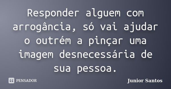 Responder alguem com arrogância, só vai ajudar o outrém a pinçar uma imagem desnecessária de sua pessoa.... Frase de Junior Santos.