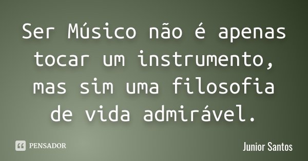 Ser Músico não é apenas tocar um instrumento, mas sim uma filosofia de vida admirável.... Frase de Junior Santos.