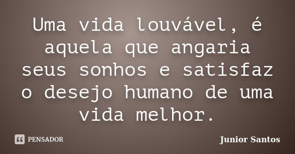 Uma vida louvável, é aquela que angaria seus sonhos e satisfaz o desejo humano de uma vida melhor.... Frase de Junior Santos.