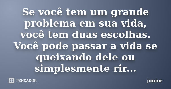 Se você tem um grande problema em sua vida, você tem duas escolhas. Você pode passar a vida se queixando dele ou simplesmente rir...... Frase de Junior.