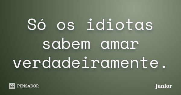 Só os idiotas sabem amar verdadeiramente.... Frase de Junior.