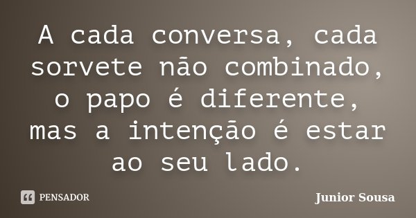 A cada conversa, cada sorvete não combinado, o papo é diferente, mas a intenção é estar ao seu lado.... Frase de Júnior Sousa.