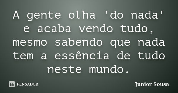 A gente olha 'do nada' e acaba vendo tudo, mesmo sabendo que nada tem a essência de tudo neste mundo.... Frase de Junior Sousa.