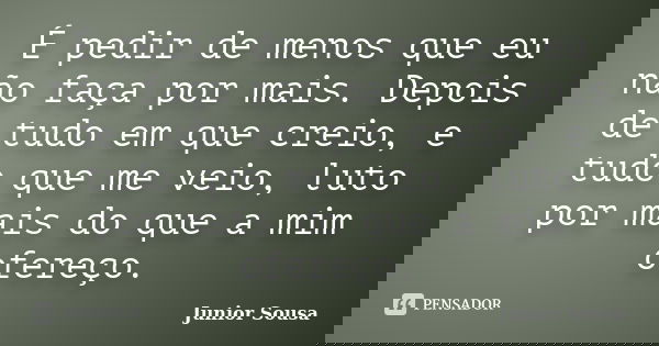 É pedir de menos que eu não faça por mais. Depois de tudo em que creio, e tudo que me veio, luto por mais do que a mim ofereço.... Frase de Junior Sousa.