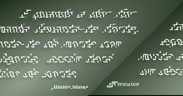 E quando a dor for tamanha levanta-te forte, espanta-te da morte com muita alegria, assim terá um destino de sorte.... Frase de Junior Sousa.