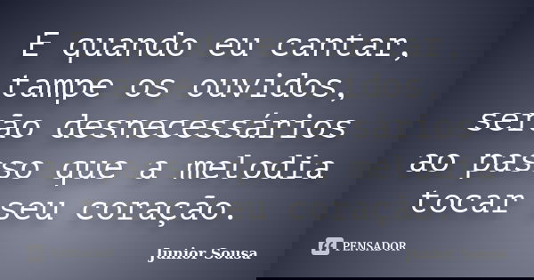 E quando eu cantar, tampe os ouvidos, serão desnecessários ao passo que a melodia tocar seu coração.... Frase de Junior Sousa.