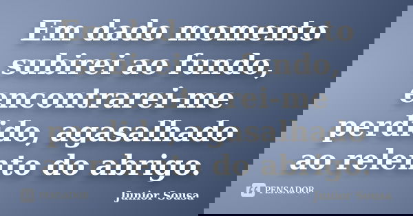 Em dado momento subirei ao fundo, encontrarei-me perdido, agasalhado ao relento do abrigo.... Frase de Junior Sousa.
