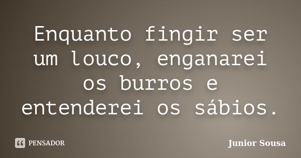 Enquanto fingir ser um louco, enganarei os burros e entenderei os sábios.... Frase de Junior Sousa.