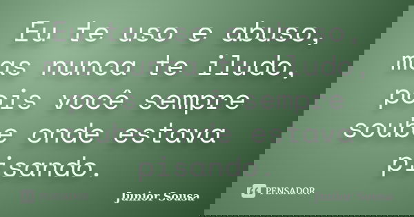 Eu te uso e abuso, mas nunca te iludo, pois você sempre soube onde estava pisando.... Frase de Junior Sousa.