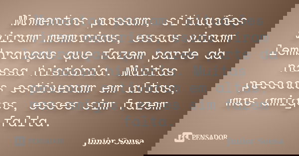 Momentos passam, situações viram memorias, essas viram lembranças que fazem parte da nossa história. Muitas pessoas estiveram em altas, mas amigos, esses sim fa... Frase de Junior Sousa.