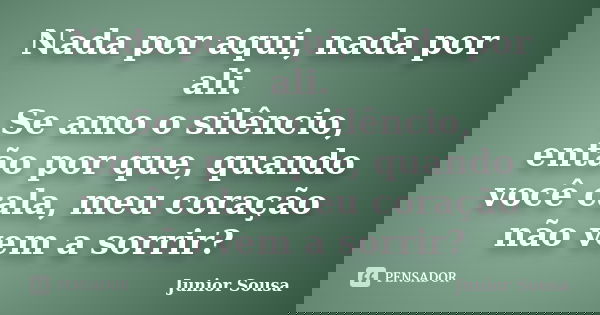 Nada por aqui, nada por ali. Se amo o silêncio, então por que, quando você cala, meu coração não vem a sorrir?... Frase de Junior Sousa.