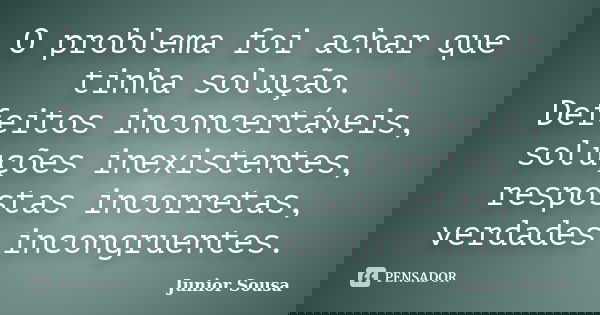 O problema foi achar que tinha solução. Defeitos inconcertáveis, soluções inexistentes, respostas incorretas, verdades incongruentes.... Frase de Junior Sousa.