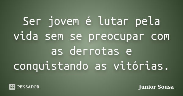 Ser jovem é lutar pela vida sem se preocupar com as derrotas e conquistando as vitórias.... Frase de Junior Sousa.