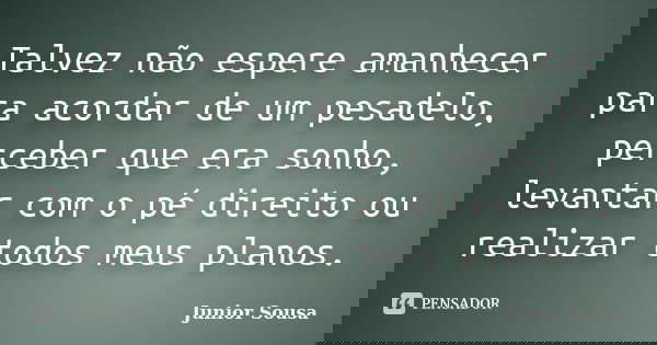 Talvez não espere amanhecer para acordar de um pesadelo, perceber que era sonho, levantar com o pé direito ou realizar todos meus planos.... Frase de Junior Sousa.