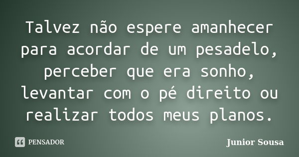 Talvez não espere amanhecer para acordar de um pesadelo, perceber que era sonho, levantar com o pé direito ou realizar todos meus planos.... Frase de Junior Sousa.