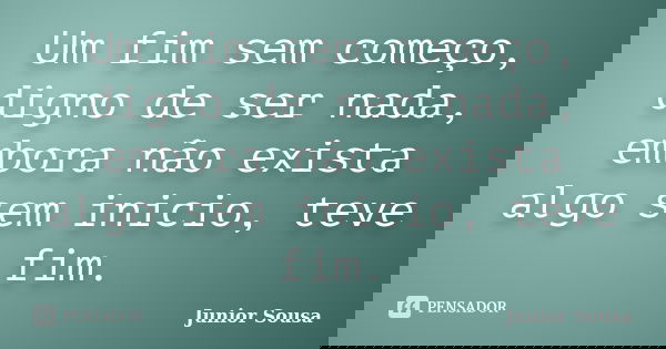 Um fim sem começo, digno de ser nada, embora não exista algo sem inicio, teve fim.... Frase de Junior Sousa.