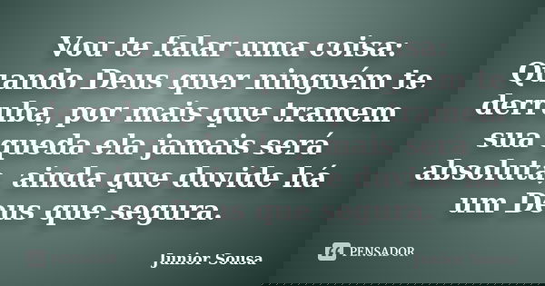 Vou te falar uma coisa: Quando Deus quer ninguém te derruba, por mais que tramem sua queda ela jamais será absoluta, ainda que duvide há um Deus que segura.... Frase de Junior Sousa.