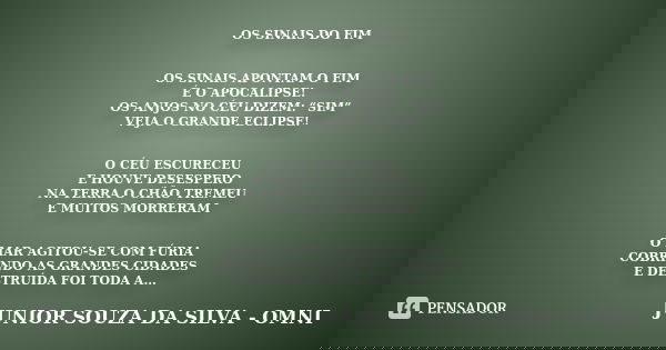 OS SINAIS DO FIM OS SINAIS APONTAM O FIM É O APOCALIPSE! OS ANJOS NO CÉU DIZEM: “SIM” VEJA O GRANDE ECLIPSE! O CÉU ESCURECEU E HOUVE DESESPERO NA TERRA O CHÃO T... Frase de JUNIOR SOUZA DA SILVA - OMNI.