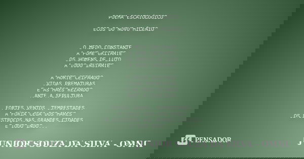 POEMA ESCATOLÓGICO ECOS DO NOVO MILÊNIO O MEDO CONSTANTE A FOME GRITANTE OS HOMENS DE LUTO A TODO INSTANTE A MORTE CEIFANDO VIDAS PREMATURAS E AS MÃES REZANDO A... Frase de JUNIOR SOUZA DA SILVA - OMNI.