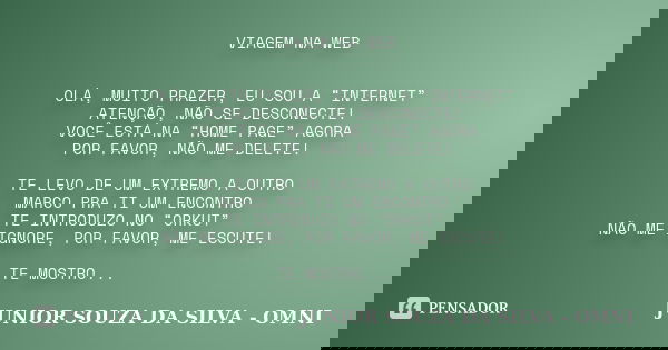 VIAGEM NA WEB OLÁ, MUITO PRAZER, EU SOU A “INTERNET” ATENÇÃO, NÃO SE DESCONECTE! VOCÊ ESTÁ NA “HOME PAGE” AGORA POR FAVOR, NÃO ME DELETE! TE LEVO DE UM EXTREMO ... Frase de JUNIOR SOUZA DA SILVA - OMNI.
