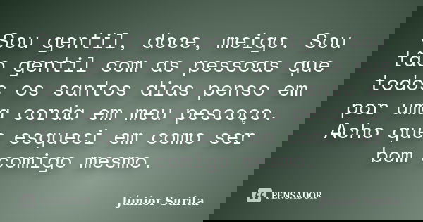 Sou gentil, doce, meigo. Sou tão gentil com as pessoas que todos os santos dias penso em por uma corda em meu pescoço. Acho que esqueci em como ser bom comigo m... Frase de Júnior Surita.