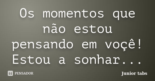 Os momentos que não estou pensando em voçê! Estou a sonhar...... Frase de Junior tabs.