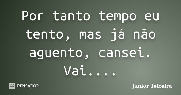 Por tanto tempo eu tento, mas já não aguento, cansei. Vai....... Frase de Junior Teixeira.