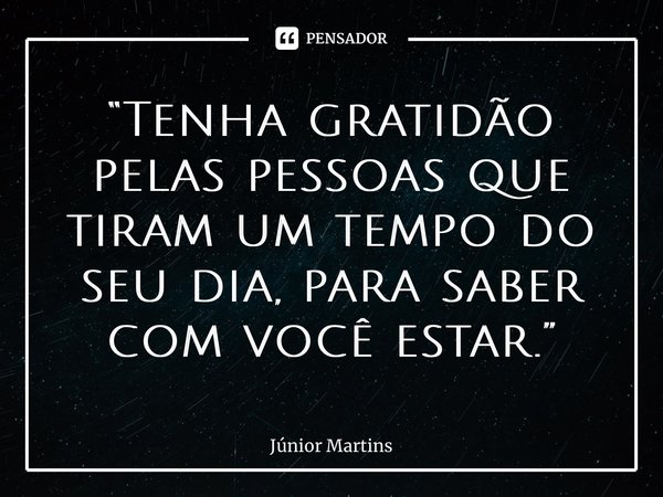 “Tenha gratidão pelas pessoas que tiram um tempo do seu dia, para saber com você estar.”... Frase de junior.