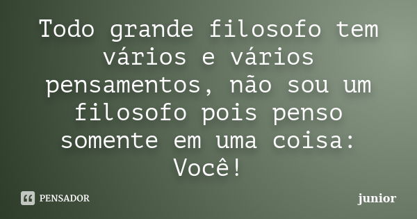 Todo grande filosofo tem vários e vários pensamentos, não sou um filosofo pois penso somente em uma coisa: Você!... Frase de Junior.