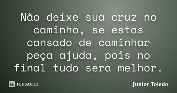 Não deixe sua cruz no caminho, se estas cansado de caminhar peça ajuda, pois no final tudo sera melhor.... Frase de Junior Toledo.