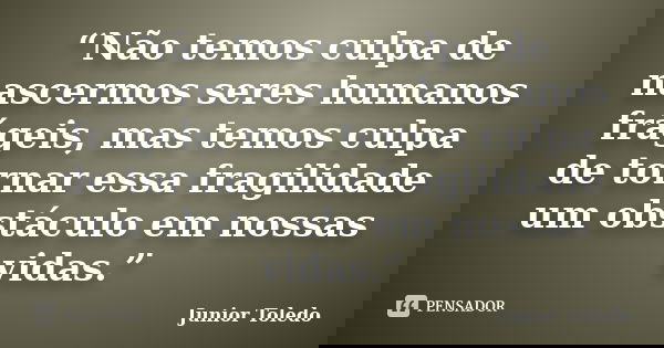 “Não temos culpa de nascermos seres humanos frágeis, mas temos culpa de tornar essa fragilidade um obstáculo em nossas vidas.”... Frase de Junior Toledo.