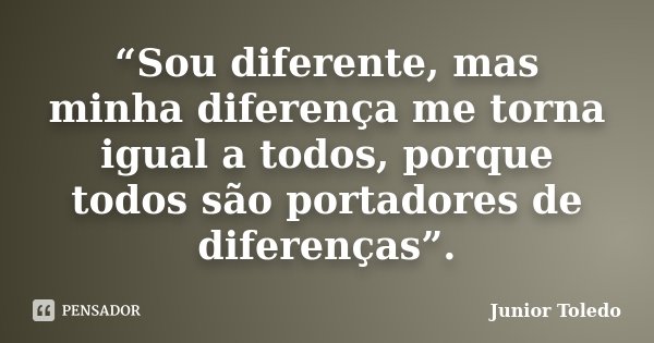 “Sou diferente, mas minha diferença me torna igual a todos, porque todos são portadores de diferenças”.... Frase de Junior Toledo.