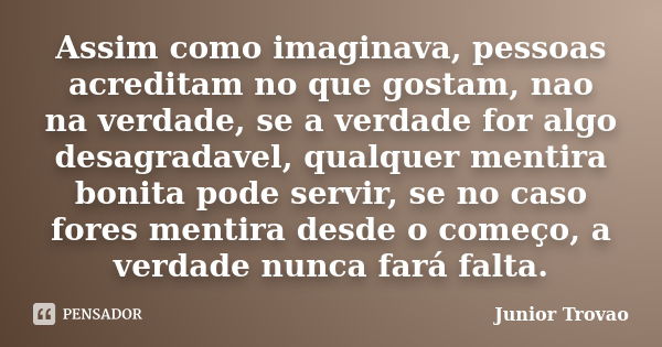 Assim como imaginava, pessoas acreditam no que gostam, nao na verdade, se a verdade for algo desagradavel, qualquer mentira bonita pode servir, se no caso fores... Frase de Junior Trovão.