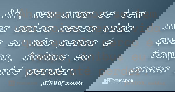 Ah, meu amor se tem uma coisa nessa vida que eu não perco é tempo, ônibus eu posso até perder.... Frase de JÚNIOR, ueider..