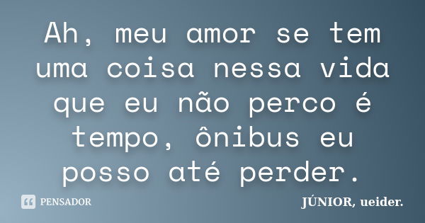 Ah, meu amor se tem uma coisa nessa vida que eu não perco é tempo, ônibus eu posso até perder.... Frase de JÚNIOR, ueider..