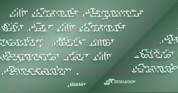 Um Grande Pergunta Não Faz Um Grande Pensador, Mais uma Sábia Resposta faz Um Grande Penssador .... Frase de Junior.
