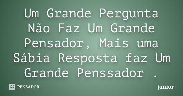 Um Grande Pergunta Não Faz Um Grande Pensador, Mais uma Sábia Resposta faz Um Grande Penssador .... Frase de Junior.