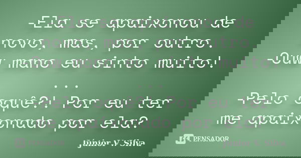 -Ela se apaixonou de novo, mas, por outro. -Ouw mano eu sinto muito! ... -Pelo oquê?! Por eu ter me apaixonado por ela?... Frase de Júnior V. Silva.
