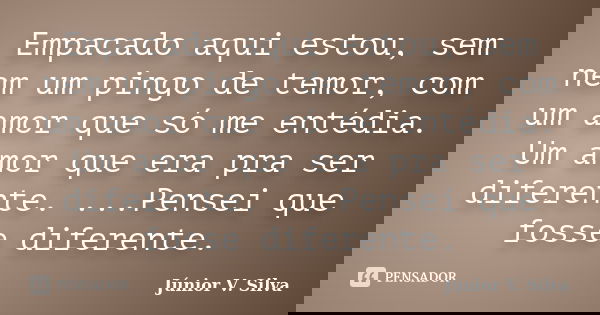 Empacado aqui estou, sem nem um pingo de temor, com um amor que só me entédia. Um amor que era pra ser diferente. ...Pensei que fosse diferente.... Frase de Júnior V. Silva.