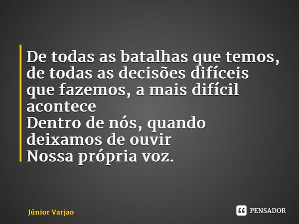 ⁠De todas as batalhas que temos, de todas as decisões difíceis que fazemos, a mais difícil acontece Dentro de nós, quando deixamos de ouvir Nossa própria voz.... Frase de Júnior Varjao.