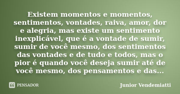 Existem momentos e momentos, sentimentos, vontades, raiva, amor, dor e alegria, mas existe um sentimento inexplicável, que é a vontade de sumir, sumir de você m... Frase de Junior Vendemiatti.