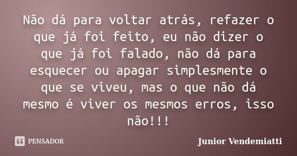 Não dá para voltar atrás, refazer o que já foi feito, eu não dizer o que já foi falado, não dá para esquecer ou apagar simplesmente o que se viveu, mas o que nã... Frase de Junior Vendemiatti.