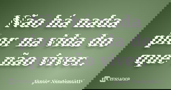 Não há nada pior na vida do que não viver.... Frase de Junior Vendemiatti.