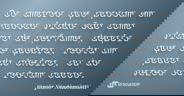 Os amores que passam em nossas vidas são como vidro de perfume, depois que se quebra, resta um pouco do cheiro, ou às vezes só restam cacos.... Frase de Junior Vendemiatti.