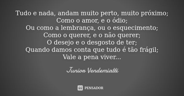 Tudo e nada, andam muito perto, muito próximo; Como o amor, e o ódio; Ou como a lembrança, ou o esquecimento; Como o querer, e o não querer; O desejo e o desgos... Frase de Junior Vendemiatti.