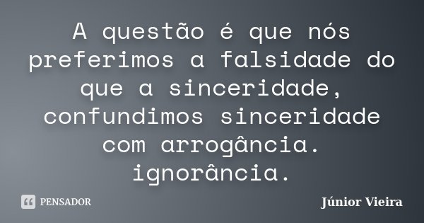 A questão é que nós preferimos a falsidade do que a sinceridade, confundimos sinceridade com arrogância. ignorância.... Frase de Júnior Vieira.