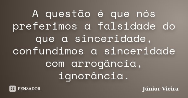 A questão é que nós preferimos a falsidade do que a sinceridade, confundimos a sinceridade com arrogância, ignorância.... Frase de Júnior Vieira.