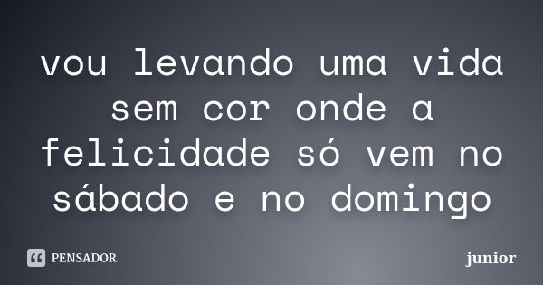 vou levando uma vida sem cor onde a felicidade só vem no sábado e no domingo... Frase de junior.